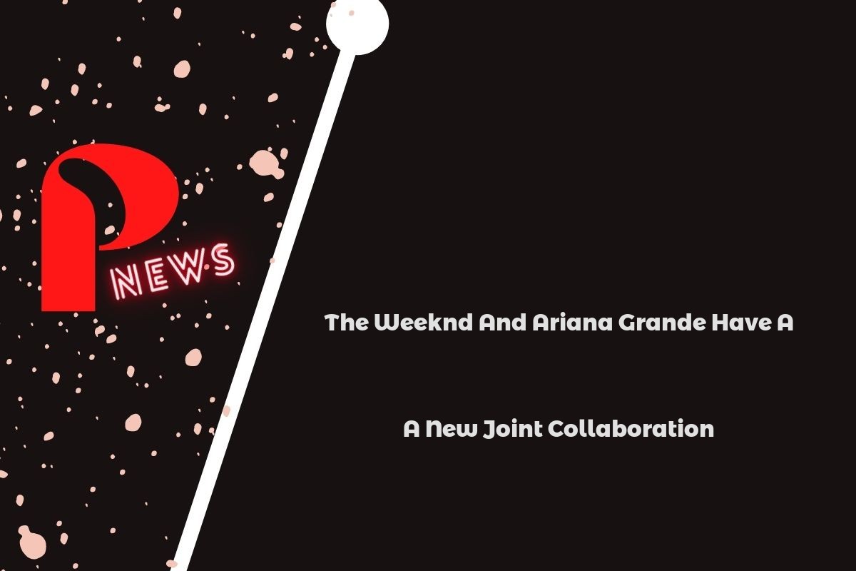 The Weeknd And Ariana Grande Have A New Joint Collaboration