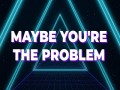Maybe You’Re The Problem
